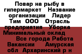 Повар на рыбу в гипермаркет › Название организации ­ Лидер Тим, ООО › Отрасль предприятия ­ Уборка › Минимальный оклад ­ 31 500 - Все города Работа » Вакансии   . Амурская обл.,Архаринский р-н